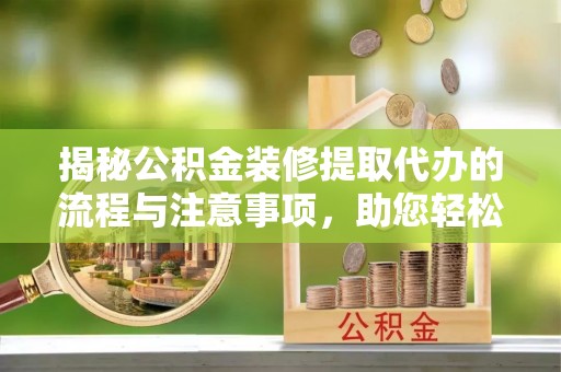 德清揭秘公积金装修提取代办的流程与注意事项，助您轻松搞定资金难题
