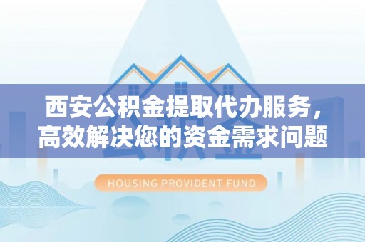 德清西安公积金提取代办服务，高效解决您的资金需求问题