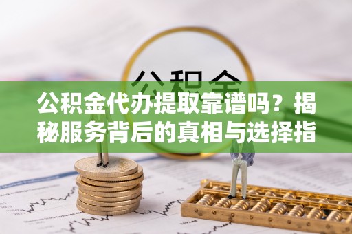 德清公积金代办提取靠谱吗？揭秘服务背后的真相与选择指南