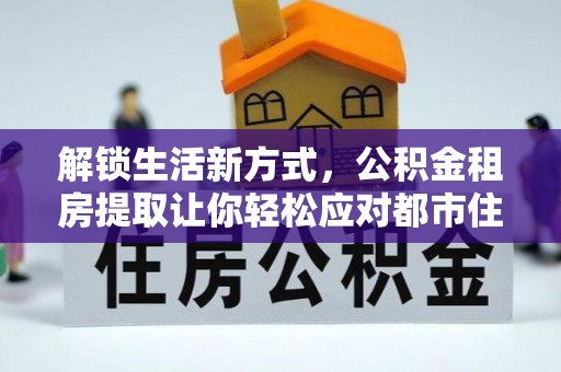 德清解锁生活新方式，公积金租房提取让你轻松应对都市住房压力