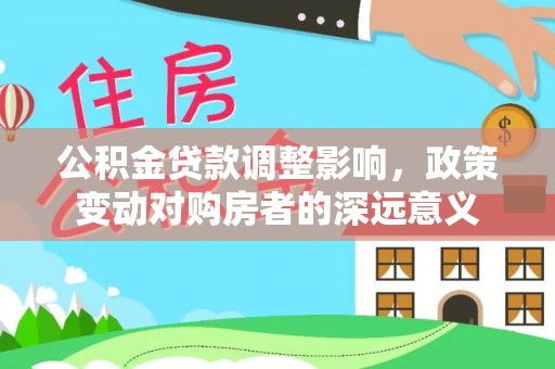 德清公积金贷款调整影响，政策变动对购房者的深远意义