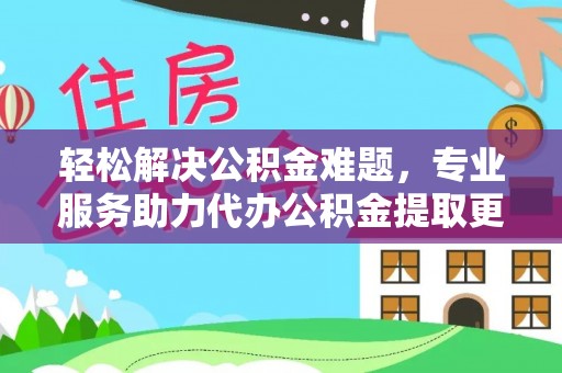 德清轻松解决公积金难题，专业服务助力代办公积金提取更高效