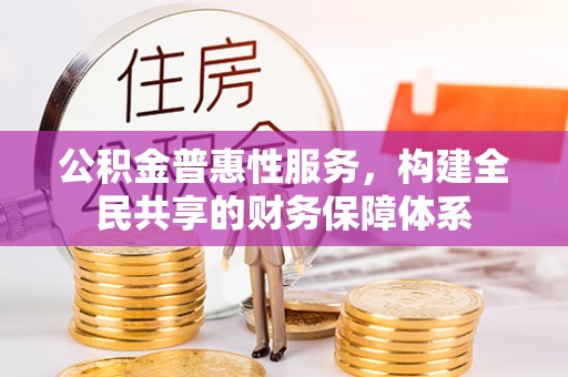 德清公积金普惠性服务，构建全民共享的财务保障体系