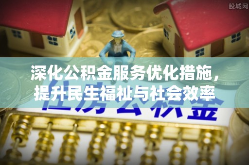 德清深化公积金服务优化措施，提升民生福祉与社会效率