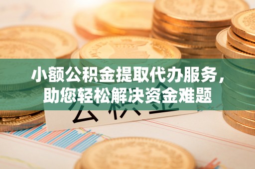德清小额公积金提取代办服务，助您轻松解决资金难题