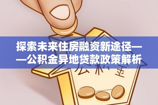 德清探索未来住房融资新途径——公积金异地贷款政策解析与实践