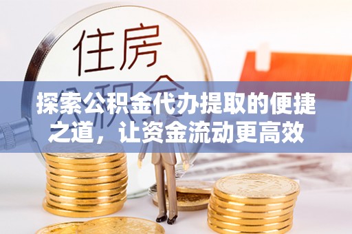 德清探索公积金代办提取的便捷之道，让资金流动更高效