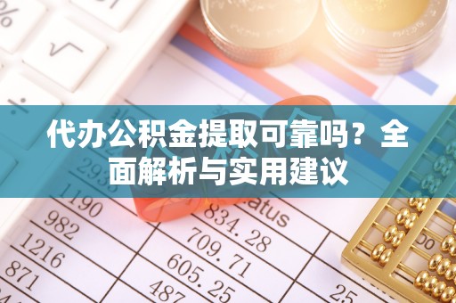 德清代办公积金提取可靠吗？全面解析与实用建议