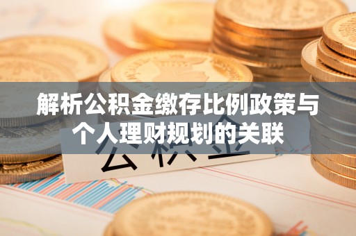 德清解析公积金缴存比例政策与个人理财规划的关联