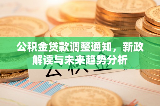 德清公积金贷款调整通知，新政解读与未来趋势分析