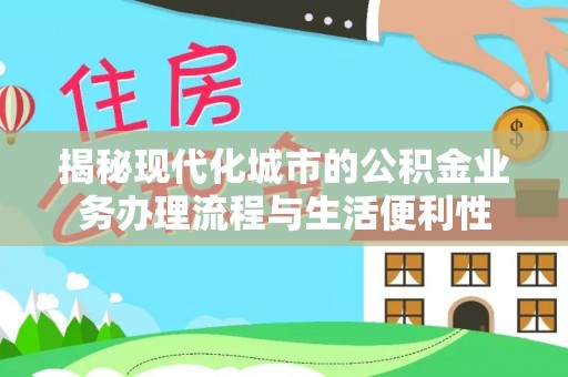 德清揭秘现代化城市的公积金业务办理流程与生活便利性