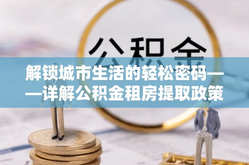 德清解锁城市生活的轻松密码——详解公积金租房提取政策与实践