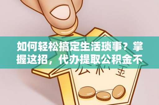 德清如何轻松搞定生活琐事？掌握这招，代办提取公积金不再难！
