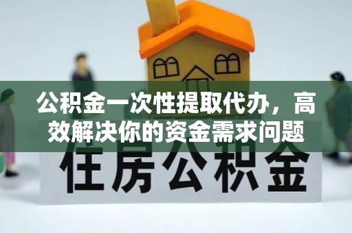 德清公积金一次性提取代办，高效解决你的资金需求问题