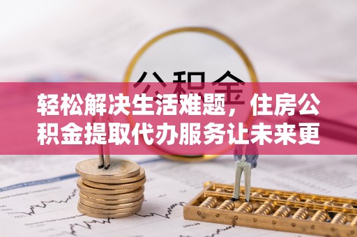 德清轻松解决生活难题，住房公积金提取代办服务让未来更安心