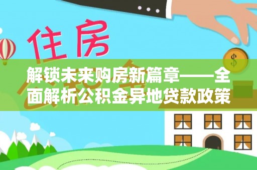 德清解锁未来购房新篇章——全面解析公积金异地贷款政策