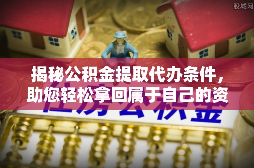 德清揭秘公积金提取代办条件，助您轻松拿回属于自己的资金