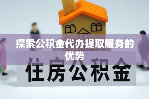 德清探索公积金代办提取服务的优势