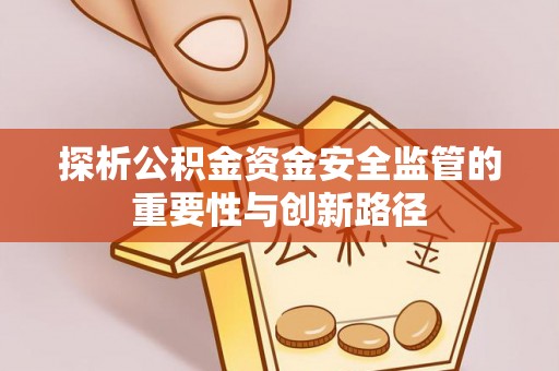 德清探析公积金资金安全监管的重要性与创新路径