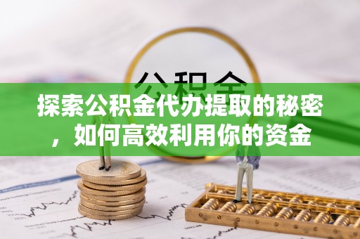 德清探索公积金代办提取的秘密，如何高效利用你的资金