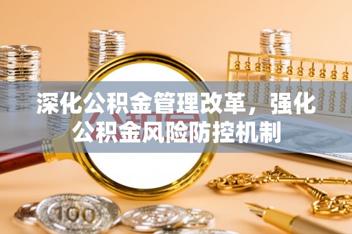 德清深化公积金管理改革，强化公积金风险防控机制
