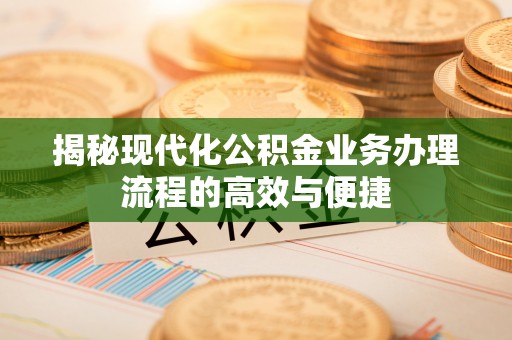 德清揭秘现代化公积金业务办理流程的高效与便捷