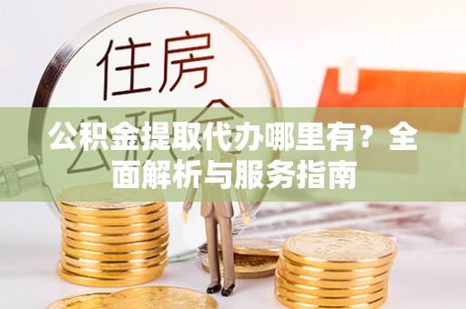 德清公积金提取代办哪里有？全面解析与服务指南