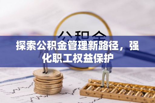 德清探索公积金管理新路径，强化职工权益保护