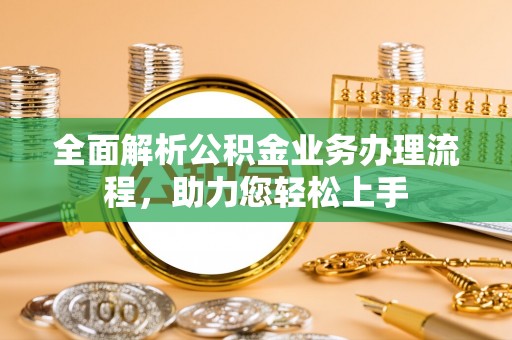 德清全面解析公积金业务办理流程，助力您轻松上手