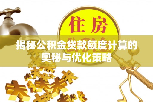 德清揭秘公积金贷款额度计算的奥秘与优化策略
