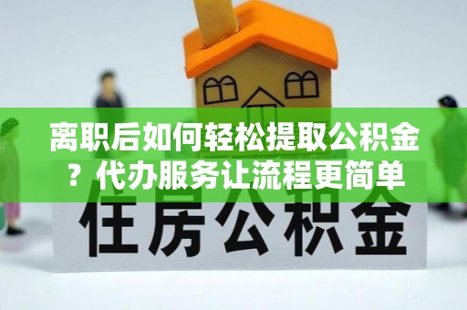 德清离职后如何轻松提取公积金？代办服务让流程更简单