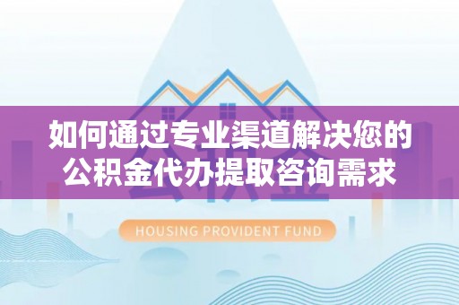 德清如何通过专业渠道解决您的公积金代办提取咨询需求