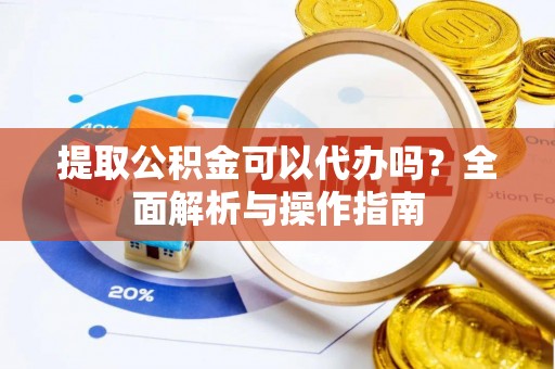 德清提取公积金可以代办吗？全面解析与操作指南
