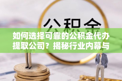 德清如何选择可靠的公积金代办提取公司？揭秘行业内幕与服务指南