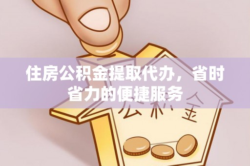 德清住房公积金提取代办，省时省力的便捷服务