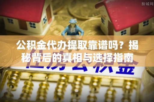 德清公积金代办提取靠谱吗？揭秘背后的真相与选择指南