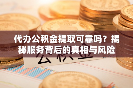 德清代办公积金提取可靠吗？揭秘服务背后的真相与风险