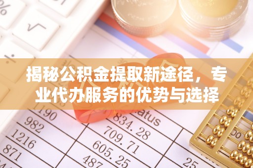 德清揭秘公积金提取新途径，专业代办服务的优势与选择