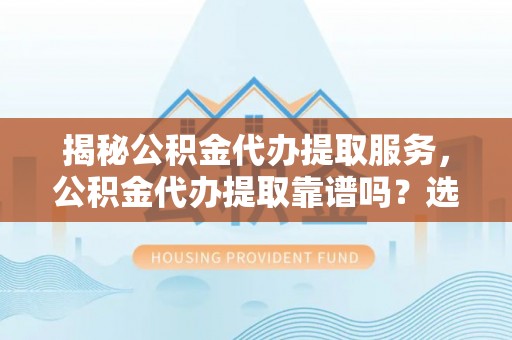 德清揭秘公积金代办提取服务，公积金代办提取靠谱吗？选择需谨慎
