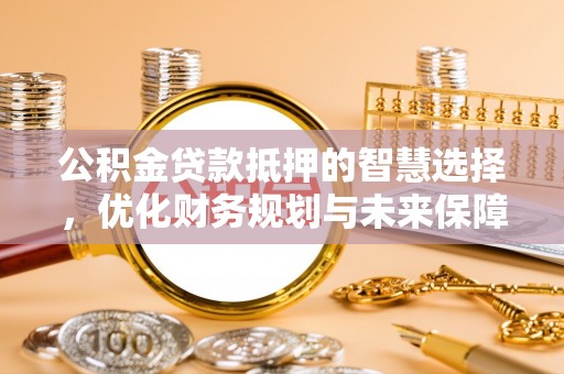 德清公积金贷款抵押的智慧选择，优化财务规划与未来保障