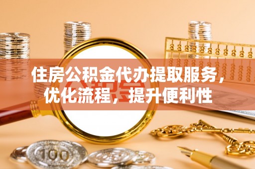 德清住房公积金代办提取服务，优化流程，提升便利性