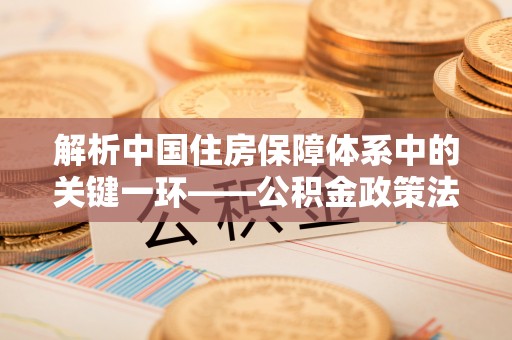 德清解析中国住房保障体系中的关键一环——公积金政策法规的演变与影响