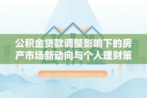 德清公积金贷款调整影响下的房产市场新动向与个人理财策略