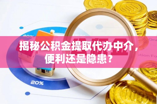 德清揭秘公积金提取代办中介，便利还是隐患？
