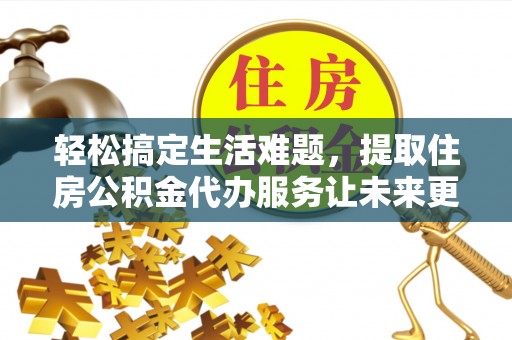 德清轻松搞定生活难题，提取住房公积金代办服务让未来更安心