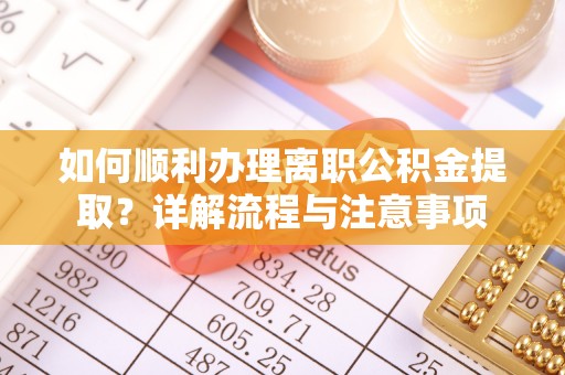 德清如何顺利办理离职公积金提取？详解流程与注意事项