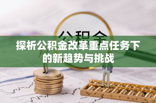德清探析公积金改革重点任务下的新趋势与挑战