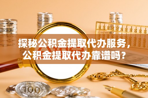 德清探秘公积金提取代办服务，公积金提取代办靠谱吗？