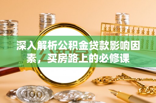 德清深入解析公积金贷款影响因素，买房路上的必修课