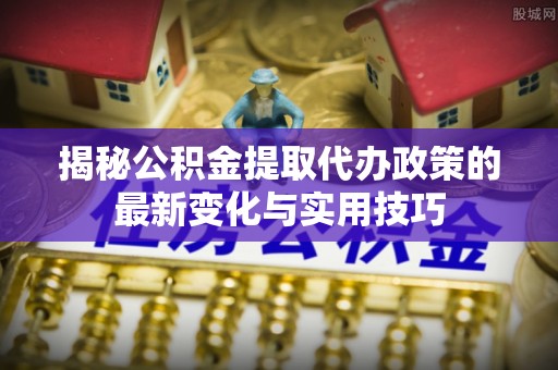 德清揭秘公积金提取代办政策的最新变化与实用技巧